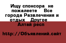 Ищу спонсора .не пожалеете. - Все города Развлечения и отдых » Другое   . Алтай респ.